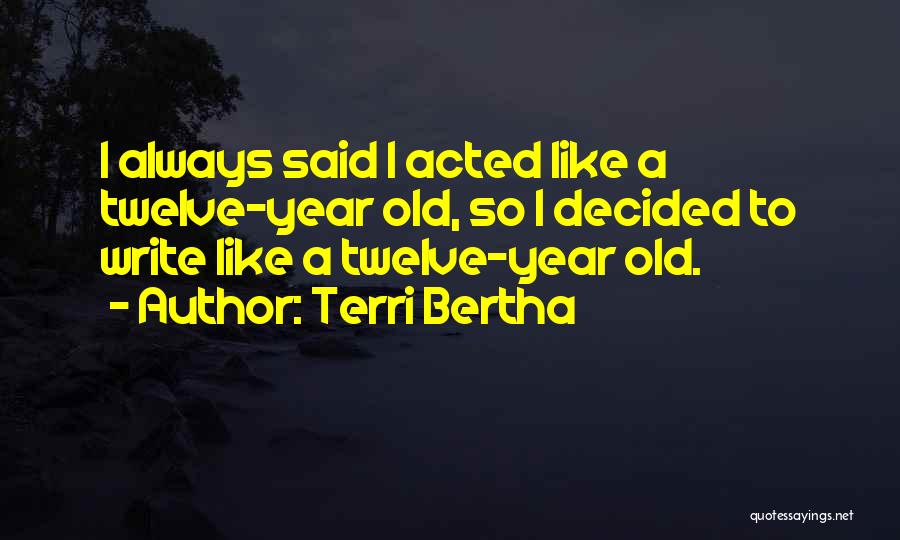 Terri Bertha Quotes: I Always Said I Acted Like A Twelve-year Old, So I Decided To Write Like A Twelve-year Old.