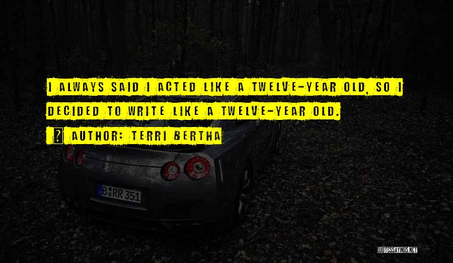 Terri Bertha Quotes: I Always Said I Acted Like A Twelve-year Old, So I Decided To Write Like A Twelve-year Old.