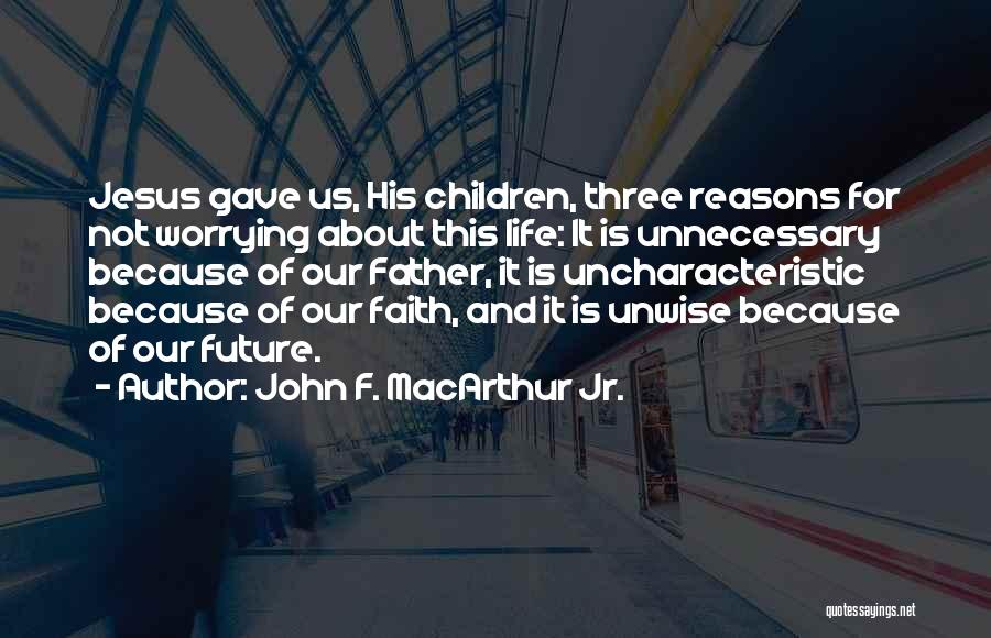 John F. MacArthur Jr. Quotes: Jesus Gave Us, His Children, Three Reasons For Not Worrying About This Life: It Is Unnecessary Because Of Our Father,