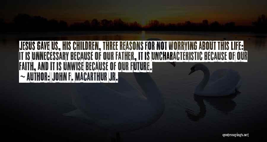 John F. MacArthur Jr. Quotes: Jesus Gave Us, His Children, Three Reasons For Not Worrying About This Life: It Is Unnecessary Because Of Our Father,