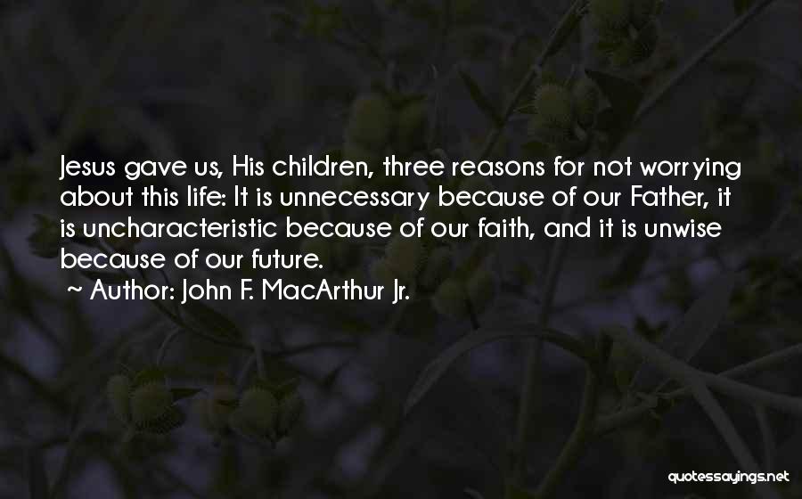 John F. MacArthur Jr. Quotes: Jesus Gave Us, His Children, Three Reasons For Not Worrying About This Life: It Is Unnecessary Because Of Our Father,