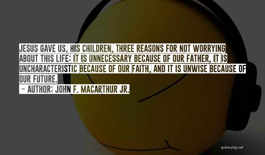 John F. MacArthur Jr. Quotes: Jesus Gave Us, His Children, Three Reasons For Not Worrying About This Life: It Is Unnecessary Because Of Our Father,