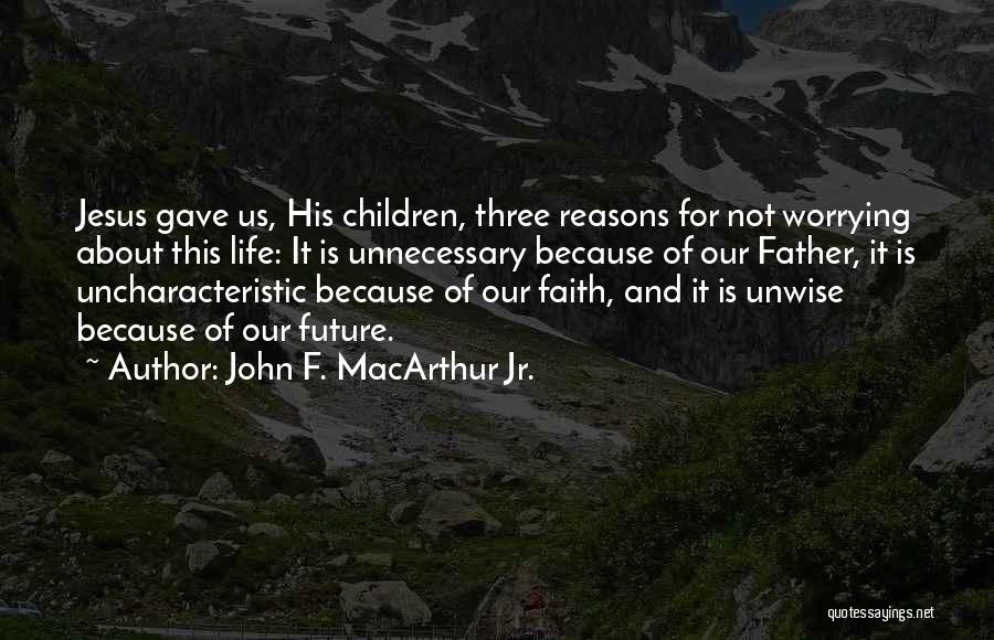 John F. MacArthur Jr. Quotes: Jesus Gave Us, His Children, Three Reasons For Not Worrying About This Life: It Is Unnecessary Because Of Our Father,