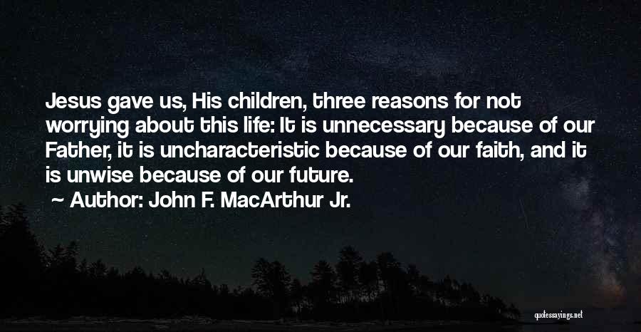 John F. MacArthur Jr. Quotes: Jesus Gave Us, His Children, Three Reasons For Not Worrying About This Life: It Is Unnecessary Because Of Our Father,