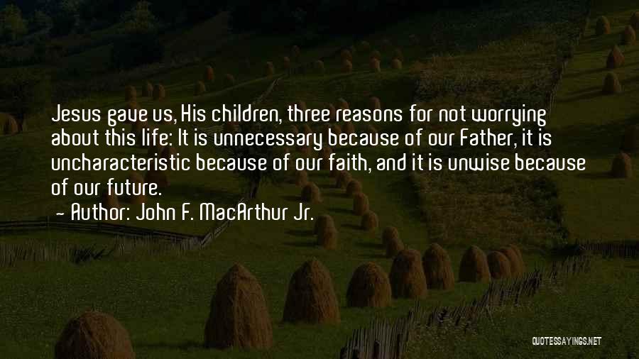 John F. MacArthur Jr. Quotes: Jesus Gave Us, His Children, Three Reasons For Not Worrying About This Life: It Is Unnecessary Because Of Our Father,