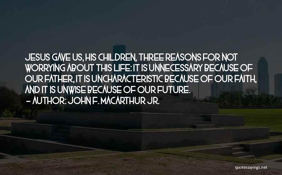John F. MacArthur Jr. Quotes: Jesus Gave Us, His Children, Three Reasons For Not Worrying About This Life: It Is Unnecessary Because Of Our Father,