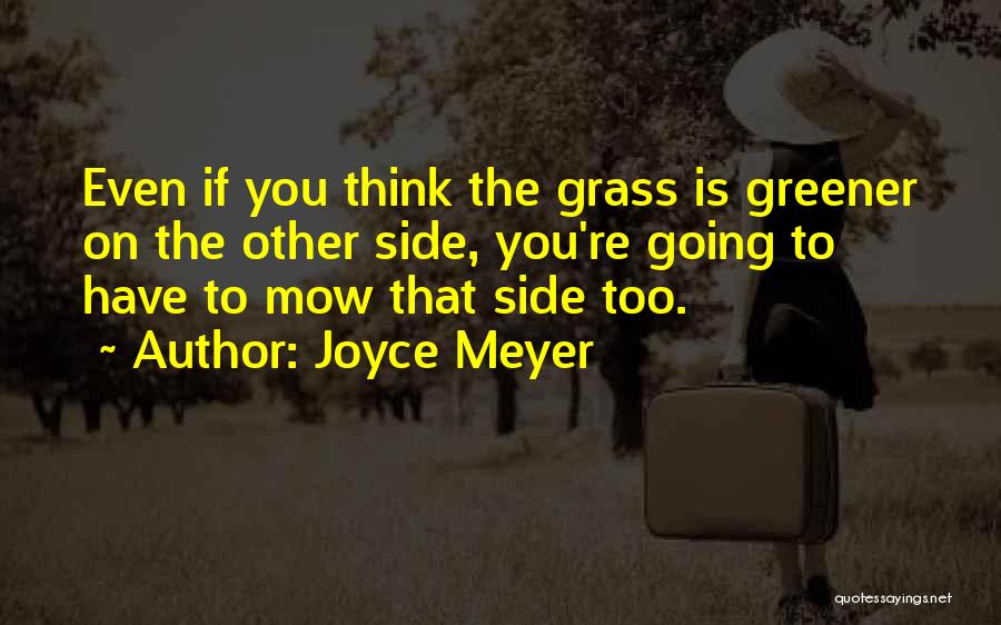 Joyce Meyer Quotes: Even If You Think The Grass Is Greener On The Other Side, You're Going To Have To Mow That Side