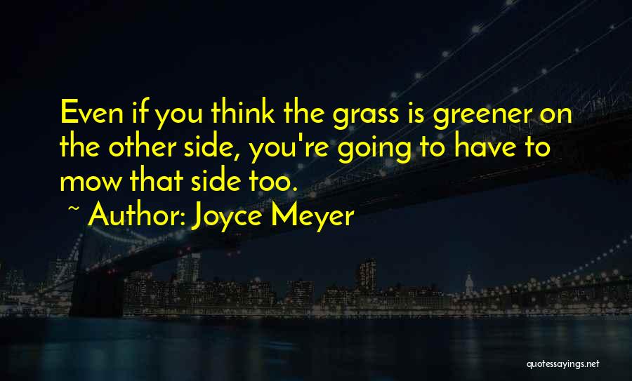 Joyce Meyer Quotes: Even If You Think The Grass Is Greener On The Other Side, You're Going To Have To Mow That Side