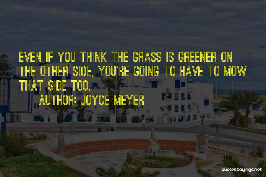 Joyce Meyer Quotes: Even If You Think The Grass Is Greener On The Other Side, You're Going To Have To Mow That Side