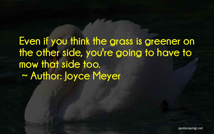 Joyce Meyer Quotes: Even If You Think The Grass Is Greener On The Other Side, You're Going To Have To Mow That Side