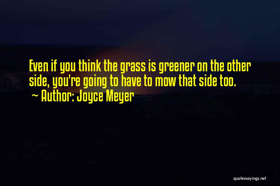 Joyce Meyer Quotes: Even If You Think The Grass Is Greener On The Other Side, You're Going To Have To Mow That Side