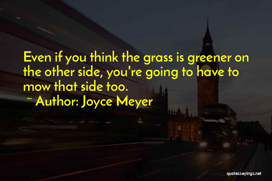 Joyce Meyer Quotes: Even If You Think The Grass Is Greener On The Other Side, You're Going To Have To Mow That Side