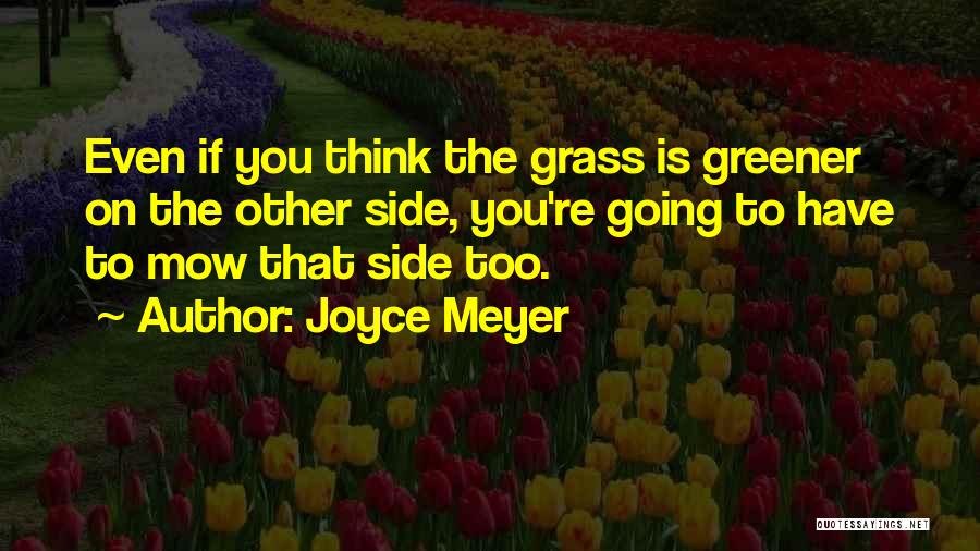 Joyce Meyer Quotes: Even If You Think The Grass Is Greener On The Other Side, You're Going To Have To Mow That Side