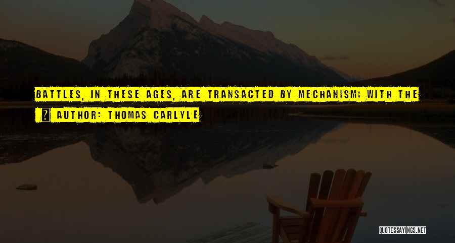 Thomas Carlyle Quotes: Battles, In These Ages, Are Transacted By Mechanism; With The Slightest Possible Development Of Human Individuality Or Spontaneity; Men Now