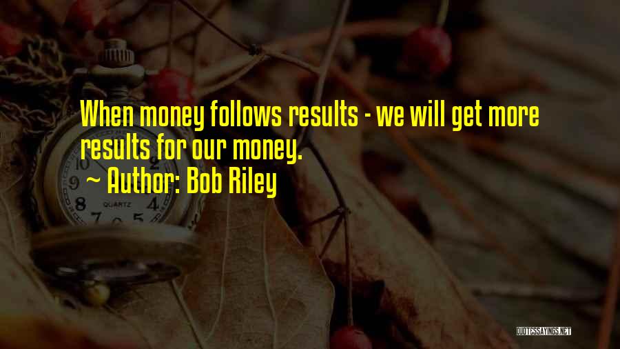 Bob Riley Quotes: When Money Follows Results - We Will Get More Results For Our Money.