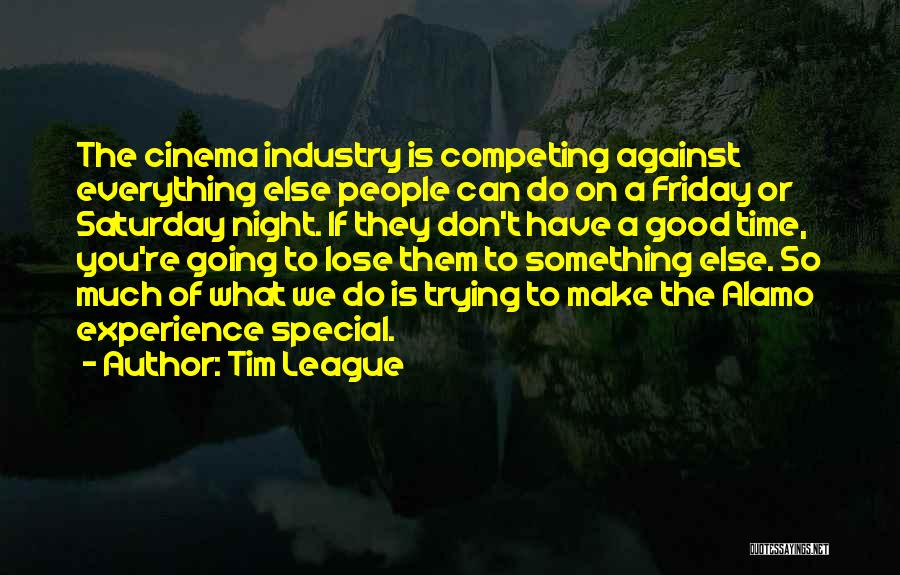 Tim League Quotes: The Cinema Industry Is Competing Against Everything Else People Can Do On A Friday Or Saturday Night. If They Don't