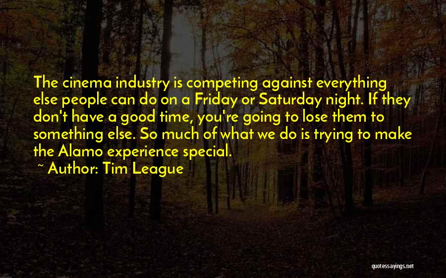 Tim League Quotes: The Cinema Industry Is Competing Against Everything Else People Can Do On A Friday Or Saturday Night. If They Don't