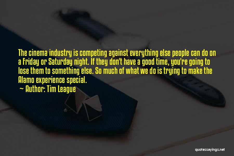 Tim League Quotes: The Cinema Industry Is Competing Against Everything Else People Can Do On A Friday Or Saturday Night. If They Don't