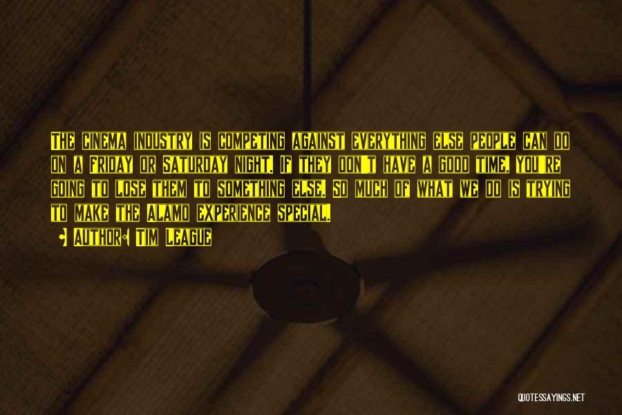 Tim League Quotes: The Cinema Industry Is Competing Against Everything Else People Can Do On A Friday Or Saturday Night. If They Don't