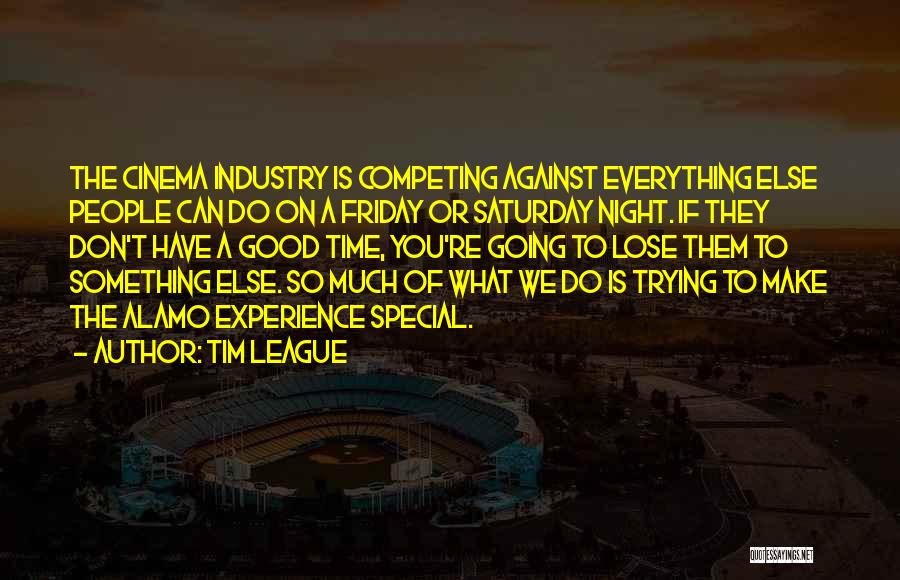 Tim League Quotes: The Cinema Industry Is Competing Against Everything Else People Can Do On A Friday Or Saturday Night. If They Don't