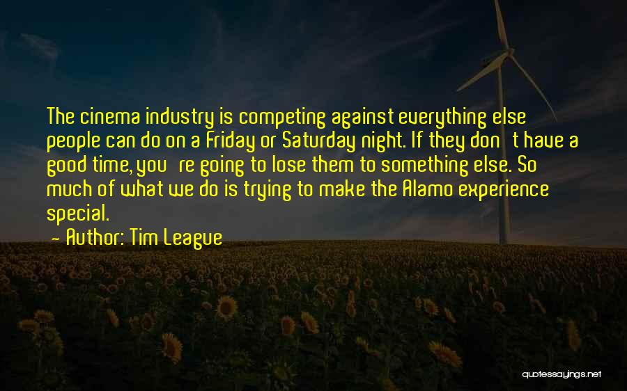 Tim League Quotes: The Cinema Industry Is Competing Against Everything Else People Can Do On A Friday Or Saturday Night. If They Don't