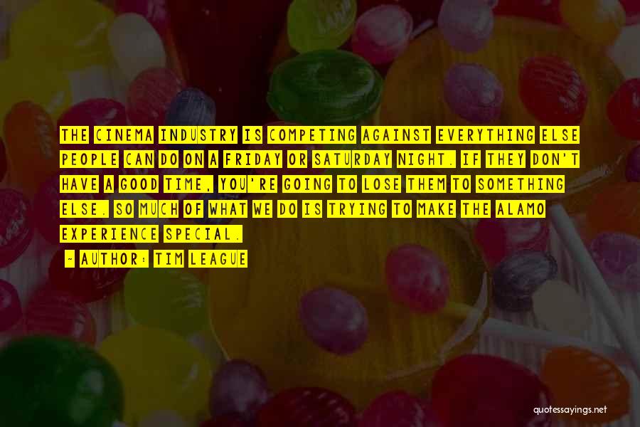 Tim League Quotes: The Cinema Industry Is Competing Against Everything Else People Can Do On A Friday Or Saturday Night. If They Don't