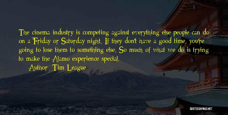 Tim League Quotes: The Cinema Industry Is Competing Against Everything Else People Can Do On A Friday Or Saturday Night. If They Don't