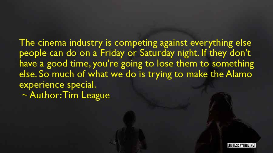 Tim League Quotes: The Cinema Industry Is Competing Against Everything Else People Can Do On A Friday Or Saturday Night. If They Don't