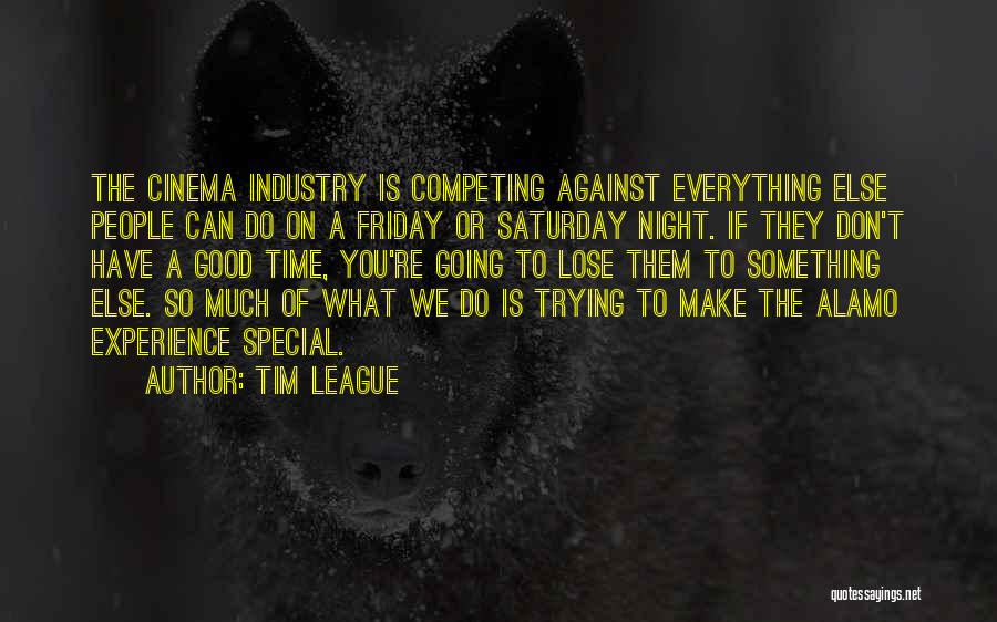 Tim League Quotes: The Cinema Industry Is Competing Against Everything Else People Can Do On A Friday Or Saturday Night. If They Don't