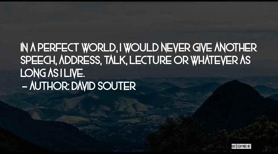 David Souter Quotes: In A Perfect World, I Would Never Give Another Speech, Address, Talk, Lecture Or Whatever As Long As I Live.