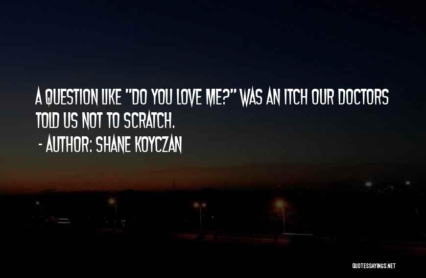 Shane Koyczan Quotes: A Question Like Do You Love Me? Was An Itch Our Doctors Told Us Not To Scratch.