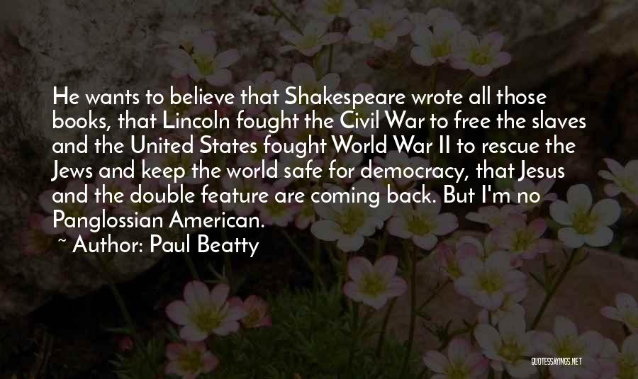 Paul Beatty Quotes: He Wants To Believe That Shakespeare Wrote All Those Books, That Lincoln Fought The Civil War To Free The Slaves