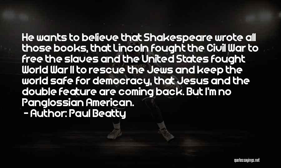 Paul Beatty Quotes: He Wants To Believe That Shakespeare Wrote All Those Books, That Lincoln Fought The Civil War To Free The Slaves