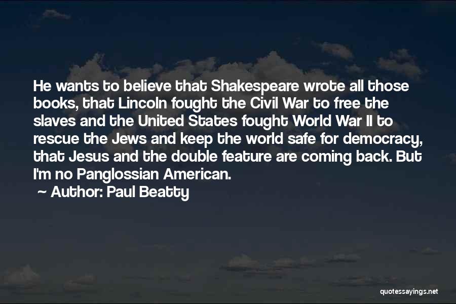 Paul Beatty Quotes: He Wants To Believe That Shakespeare Wrote All Those Books, That Lincoln Fought The Civil War To Free The Slaves