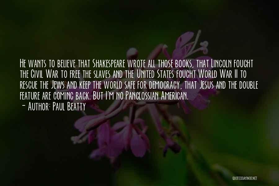 Paul Beatty Quotes: He Wants To Believe That Shakespeare Wrote All Those Books, That Lincoln Fought The Civil War To Free The Slaves