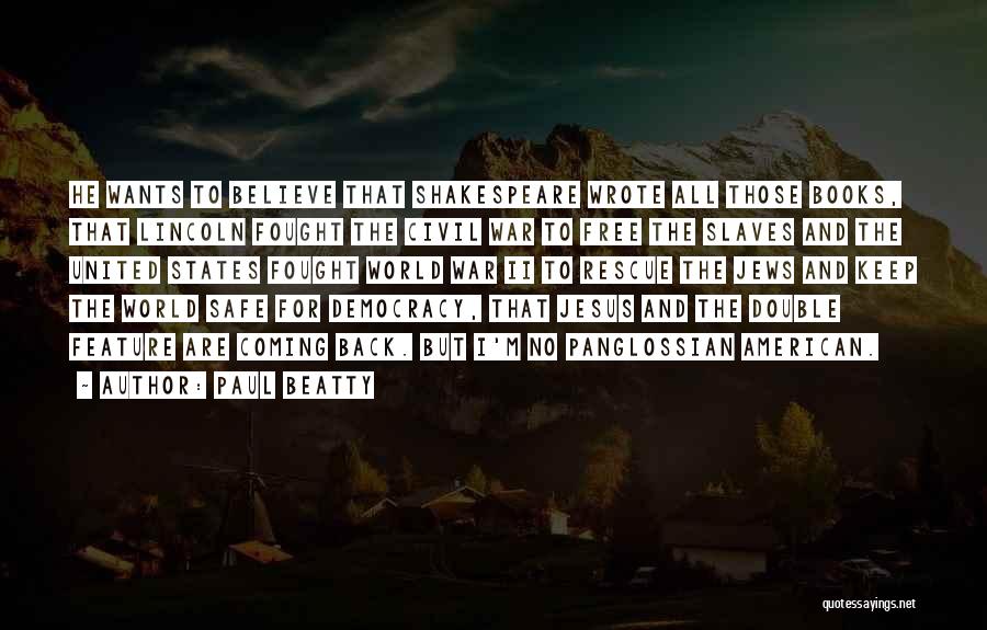 Paul Beatty Quotes: He Wants To Believe That Shakespeare Wrote All Those Books, That Lincoln Fought The Civil War To Free The Slaves