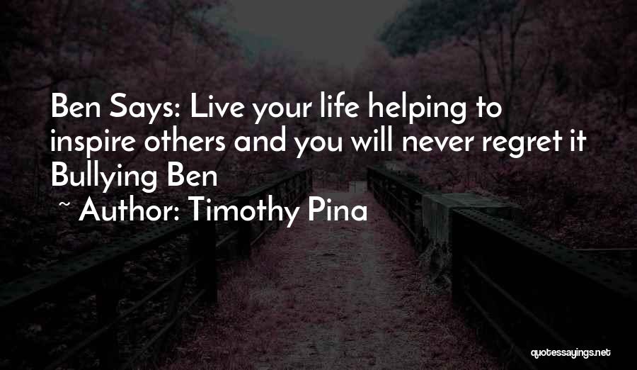 Timothy Pina Quotes: Ben Says: Live Your Life Helping To Inspire Others And You Will Never Regret It Bullying Ben