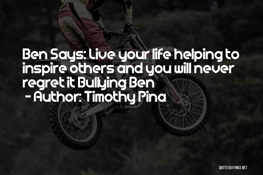Timothy Pina Quotes: Ben Says: Live Your Life Helping To Inspire Others And You Will Never Regret It Bullying Ben