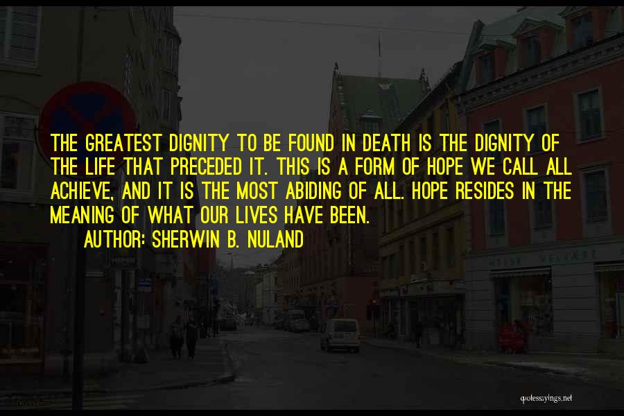 Sherwin B. Nuland Quotes: The Greatest Dignity To Be Found In Death Is The Dignity Of The Life That Preceded It. This Is A