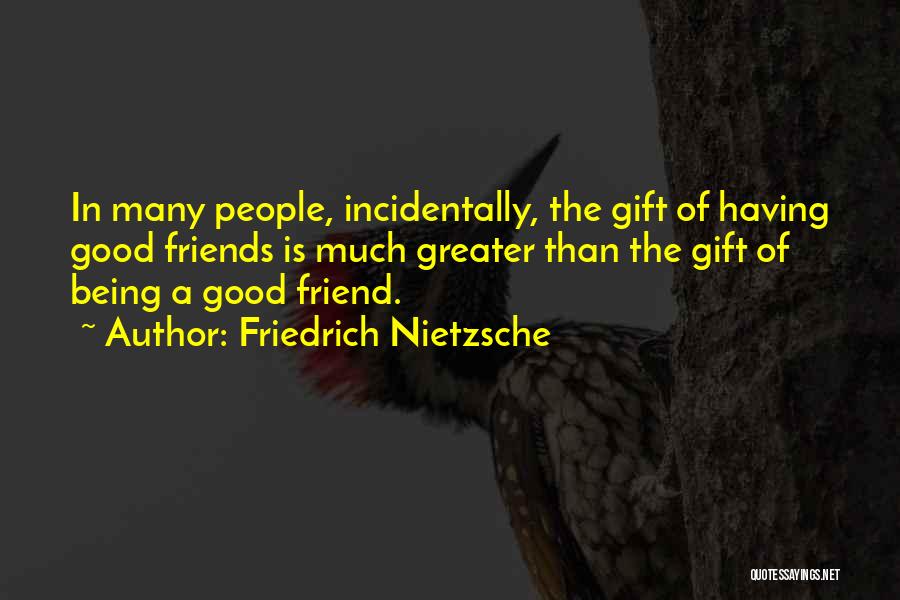 Friedrich Nietzsche Quotes: In Many People, Incidentally, The Gift Of Having Good Friends Is Much Greater Than The Gift Of Being A Good