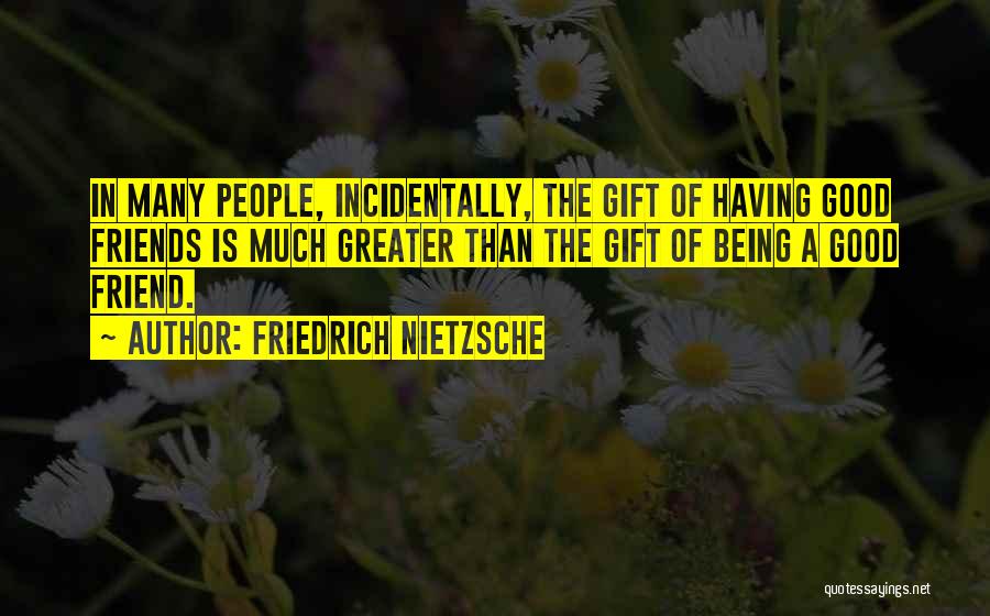 Friedrich Nietzsche Quotes: In Many People, Incidentally, The Gift Of Having Good Friends Is Much Greater Than The Gift Of Being A Good