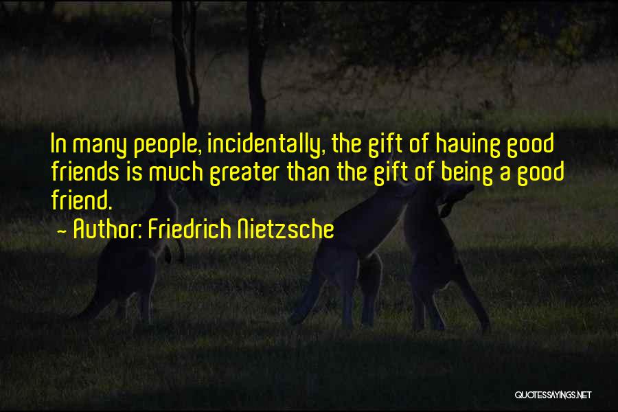 Friedrich Nietzsche Quotes: In Many People, Incidentally, The Gift Of Having Good Friends Is Much Greater Than The Gift Of Being A Good