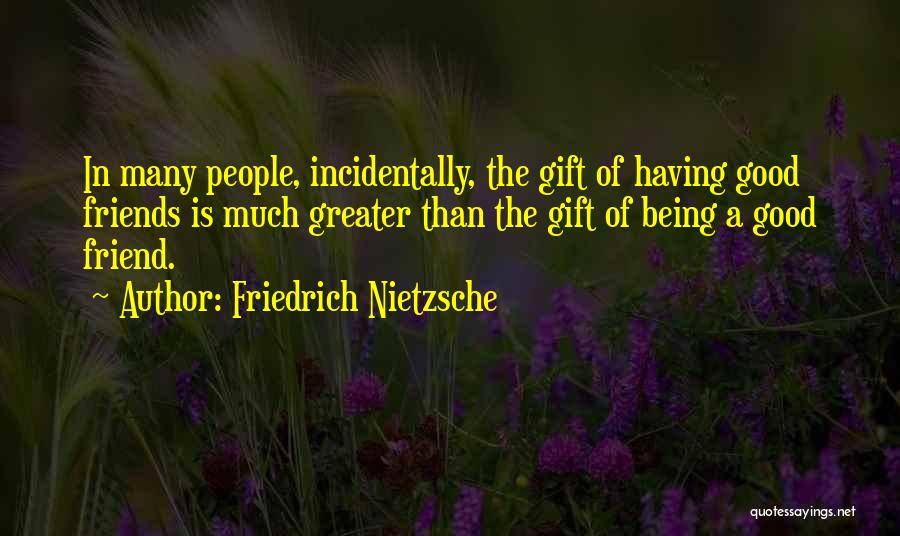 Friedrich Nietzsche Quotes: In Many People, Incidentally, The Gift Of Having Good Friends Is Much Greater Than The Gift Of Being A Good