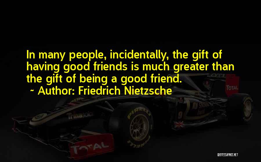 Friedrich Nietzsche Quotes: In Many People, Incidentally, The Gift Of Having Good Friends Is Much Greater Than The Gift Of Being A Good