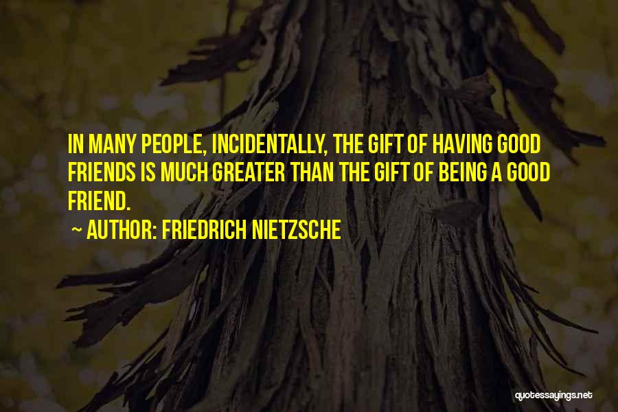 Friedrich Nietzsche Quotes: In Many People, Incidentally, The Gift Of Having Good Friends Is Much Greater Than The Gift Of Being A Good