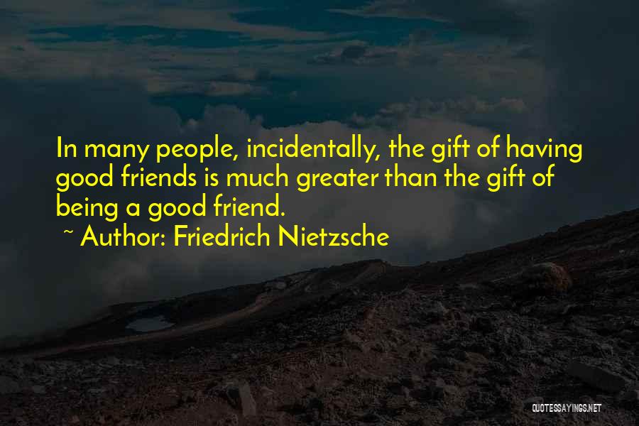 Friedrich Nietzsche Quotes: In Many People, Incidentally, The Gift Of Having Good Friends Is Much Greater Than The Gift Of Being A Good