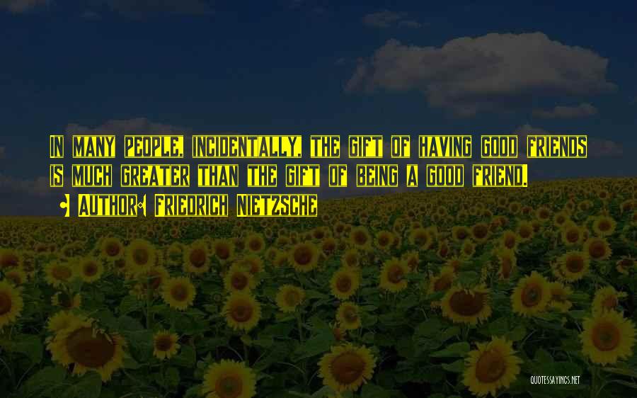 Friedrich Nietzsche Quotes: In Many People, Incidentally, The Gift Of Having Good Friends Is Much Greater Than The Gift Of Being A Good