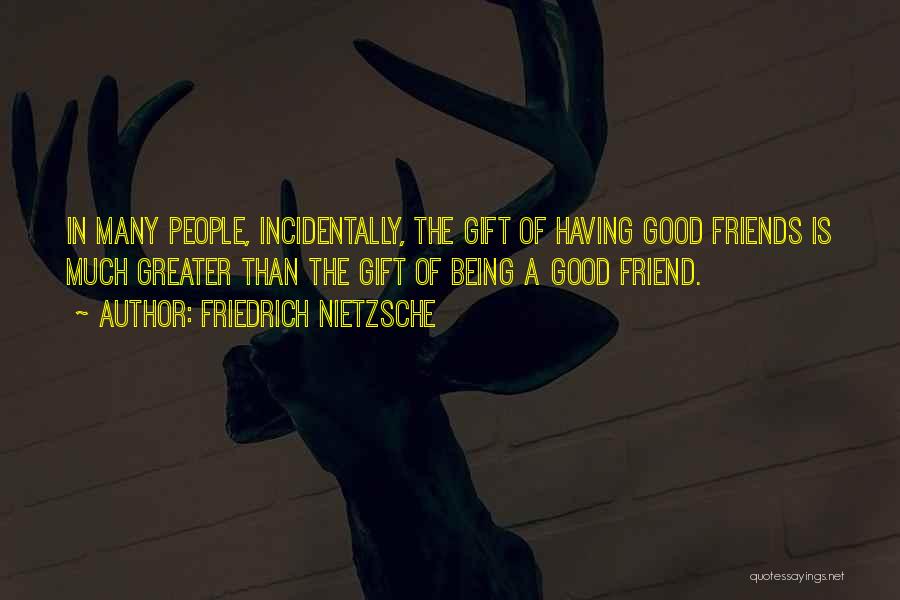 Friedrich Nietzsche Quotes: In Many People, Incidentally, The Gift Of Having Good Friends Is Much Greater Than The Gift Of Being A Good