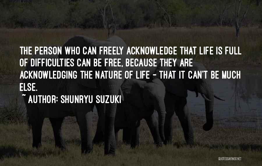 Shunryu Suzuki Quotes: The Person Who Can Freely Acknowledge That Life Is Full Of Difficulties Can Be Free, Because They Are Acknowledging The