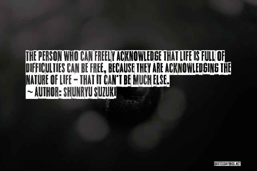 Shunryu Suzuki Quotes: The Person Who Can Freely Acknowledge That Life Is Full Of Difficulties Can Be Free, Because They Are Acknowledging The